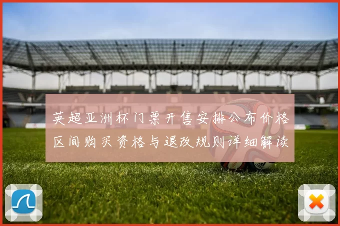 英超亚洲杯门票开售安排公布价格区间购买资格与退改规则详细解读