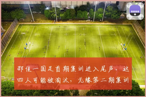 邵佳一国足首期集训进入尾声,这四人可能被淘汰,无缘第二期集训