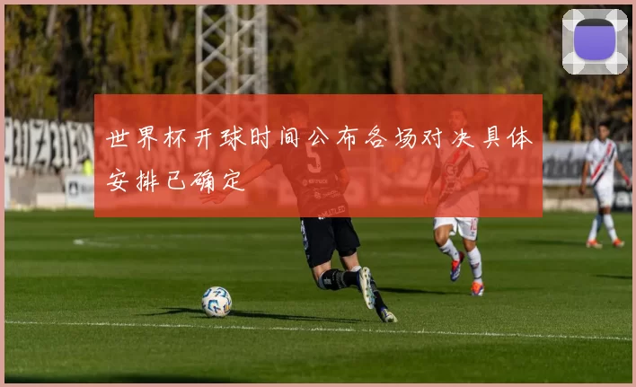 世界杯开球时间公布各场对决具体安排已确定