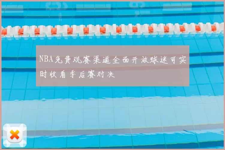 NBA免费观赛渠道全面开放球迷可实时收看季后赛对决