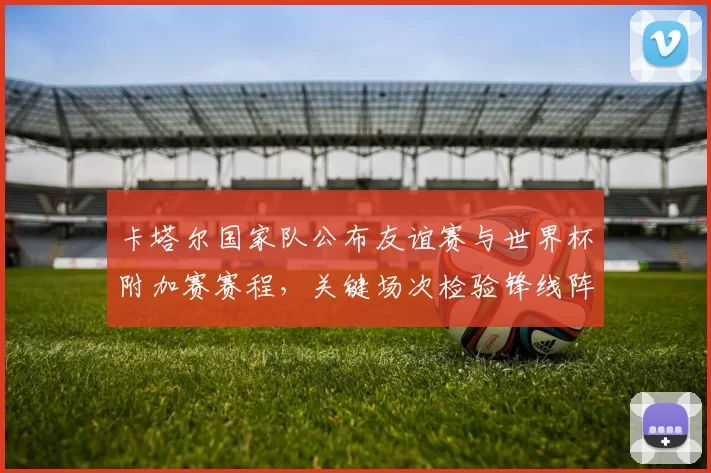 卡塔尔国家队公布友谊赛与世界杯附加赛赛程，关键场次检验锋线阵容