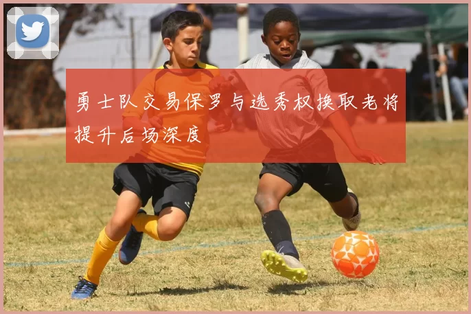 勇士队交易保罗与选秀权换取老将提升后场深度