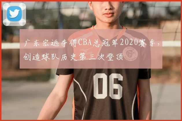 广东宏远夺得CBA总冠军2020赛季,创造球队历史第三次登顶