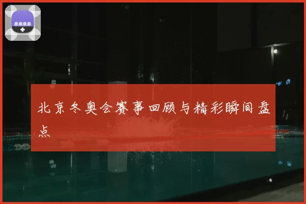 北京冬奥会赛事回顾与精彩瞬间盘点