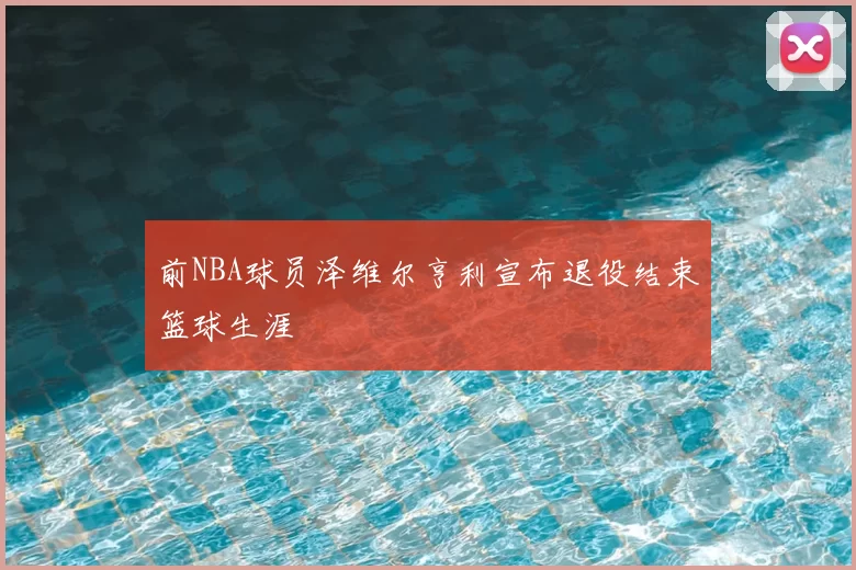 前NBA球员泽维尔亨利宣布退役结束篮球生涯