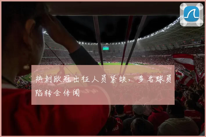 热刺欧冠出征人员紧缺，多名球员陷转会传闻