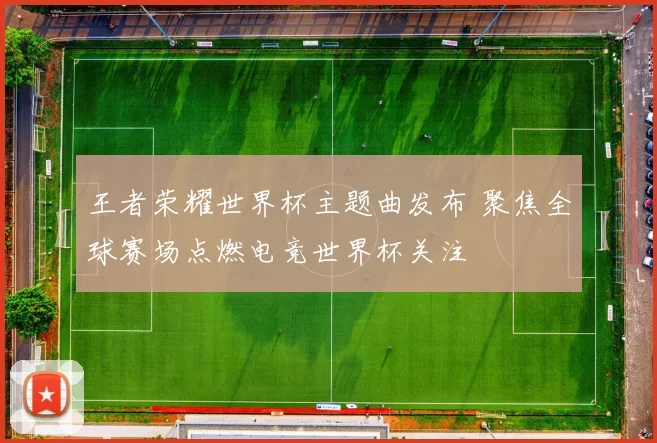 王者荣耀世界杯主题曲发布 聚焦全球赛场点燃电竞世界杯关注