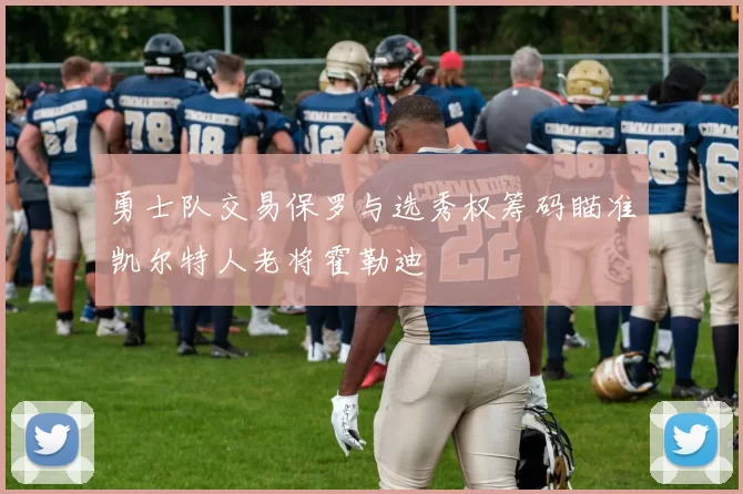 勇士队交易保罗与选秀权筹码瞄准凯尔特人老将霍勒迪