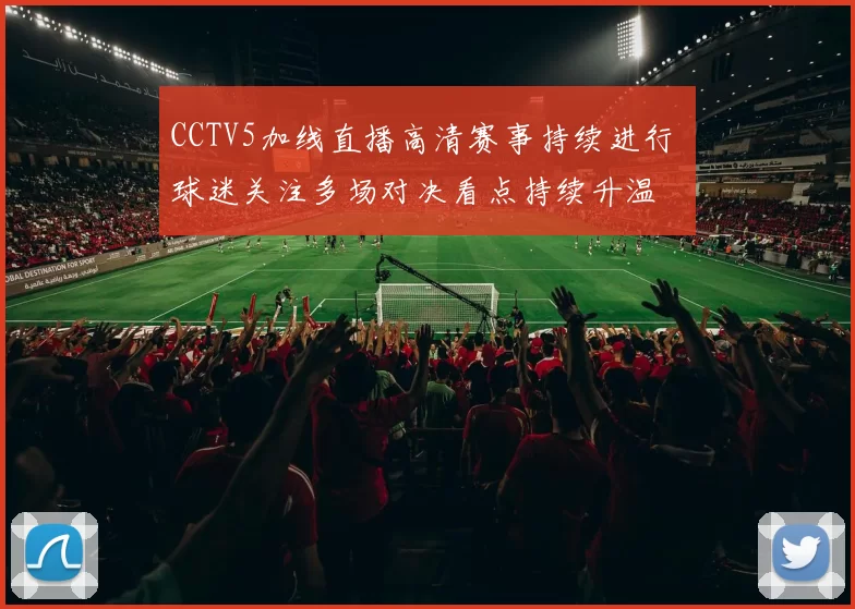CCTV5加线直播高清赛事持续进行 球迷关注多场对决看点持续升温