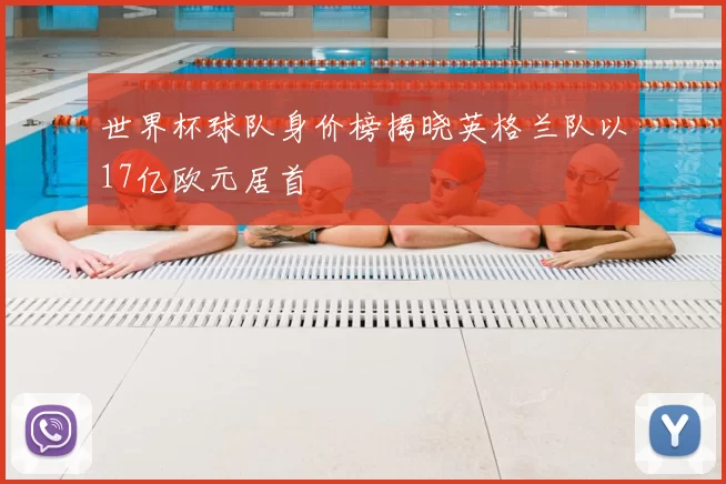 世界杯球队身价榜揭晓英格兰队以17亿欧元居首