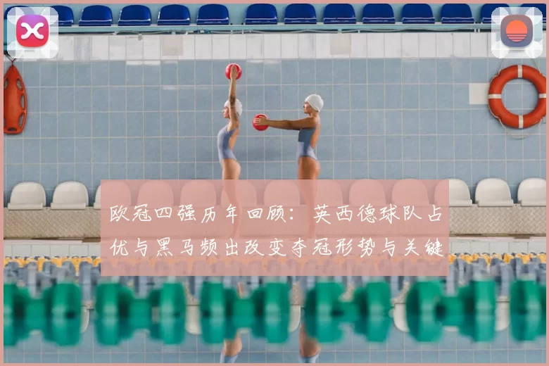 欧冠四强历年回顾：英西德球队占优与黑马频出改变夺冠形势与关键看点