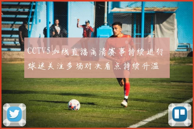 CCTV5加线直播高清赛事持续进行 球迷关注多场对决看点持续升温