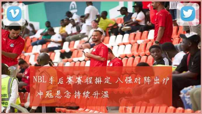 NBL季后赛赛程排定 八强对阵出炉 冲冠悬念持续升温