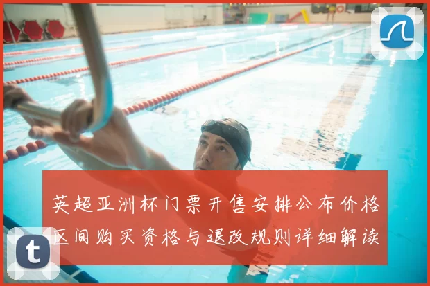 英超亚洲杯门票开售安排公布价格区间购买资格与退改规则详细解读