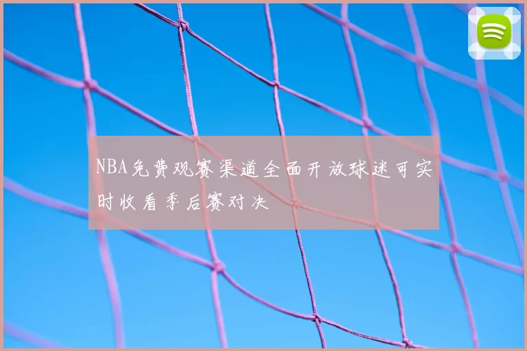 NBA免费观赛渠道全面开放球迷可实时收看季后赛对决