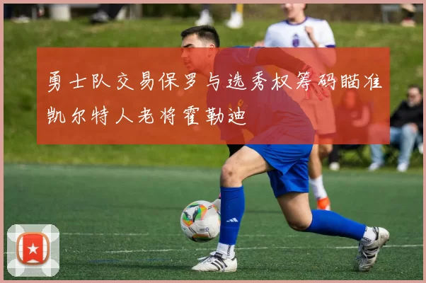 勇士队交易保罗与选秀权筹码瞄准凯尔特人老将霍勒迪