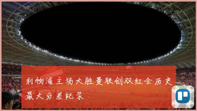 利物浦主场大胜曼联创双红会历史最大分差纪录