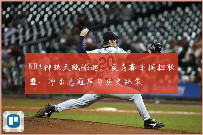 NBA神级天赋崛起:菜鸟赛季横扫联盟,冲击总冠军与历史纪录