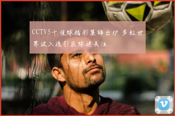 CCTV5十佳球精彩集锦出炉 多粒世界波入选引发球迷关注