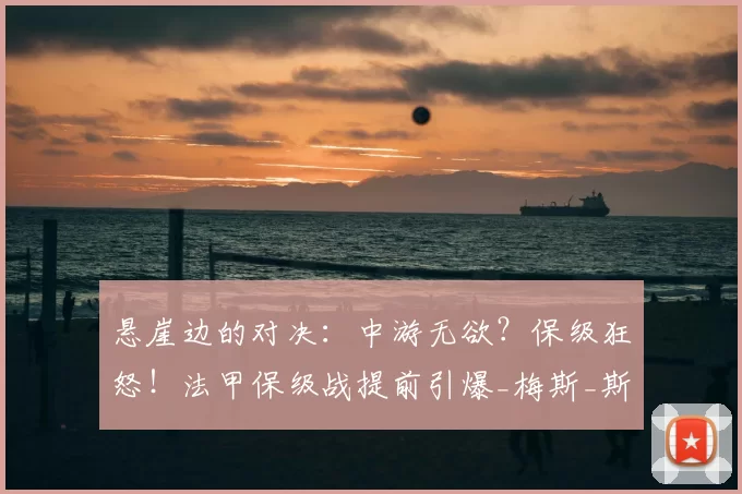 悬崖边的对决:中游无欲?保级狂怒!法甲保级战提前引爆_梅斯_斯特拉斯堡_比赛