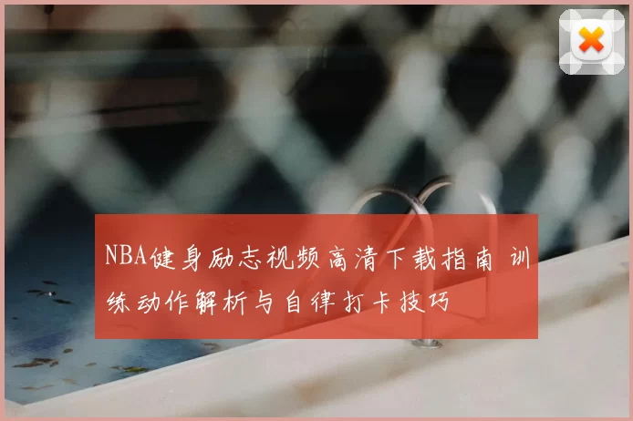 NBA健身励志视频高清下载指南 训练动作解析与自律打卡技巧