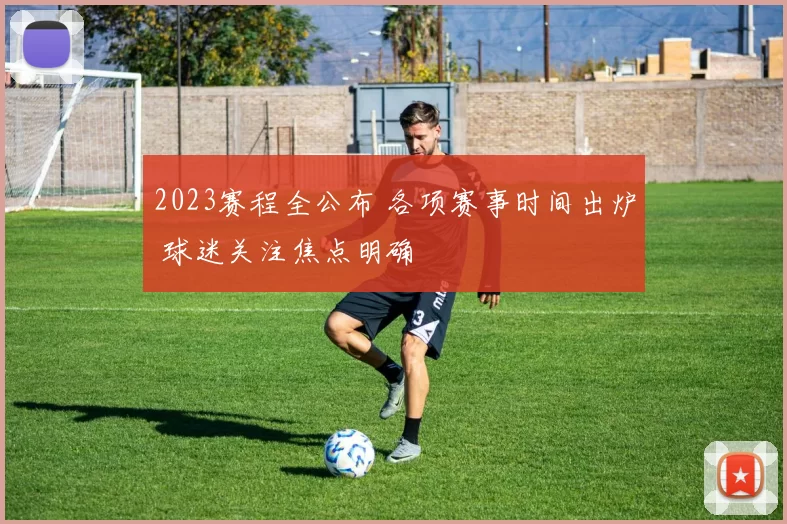 2023赛程全公布 各项赛事时间出炉 球迷关注焦点明确