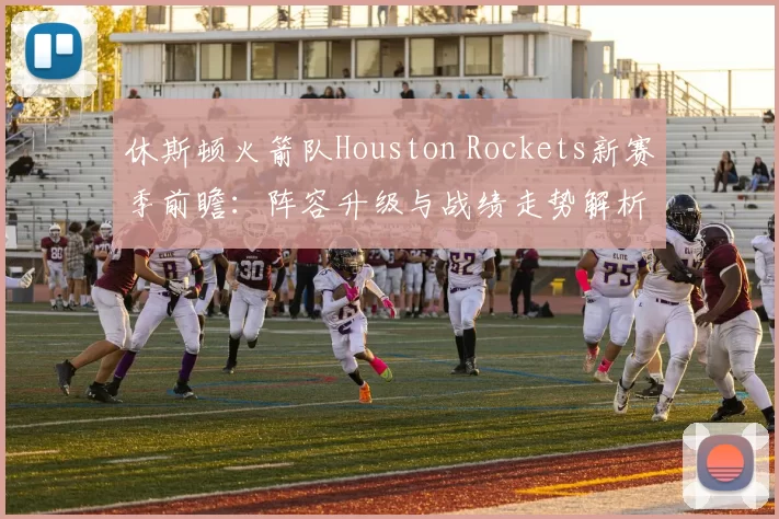 休斯顿火箭队Houston Rockets新赛季前瞻:阵容升级与战绩走势解析