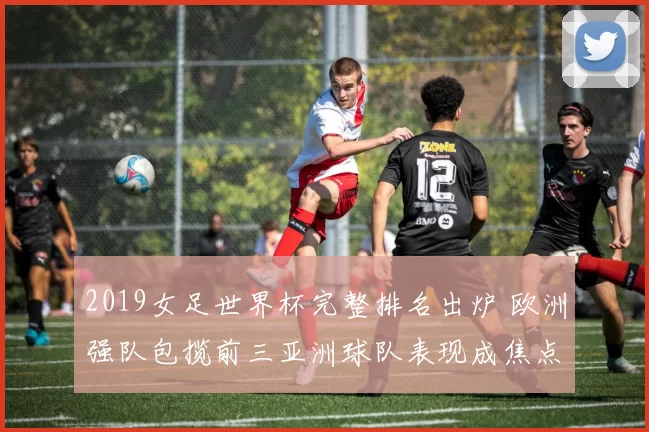 2019女足世界杯完整排名出炉 欧洲强队包揽前三亚洲球队表现成焦点