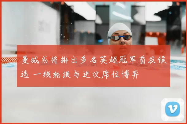 曼城或将排出多名英超冠军首发候选 一线轮换与进攻席位博弈