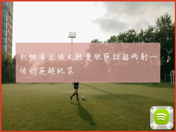 利物浦主场大胜曼联萨拉赫两射一传创英超纪录