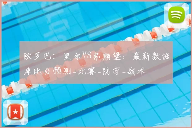 欧罗巴:里尔VS弗赖堡,最新数据库比分预测_比赛_防守_战术