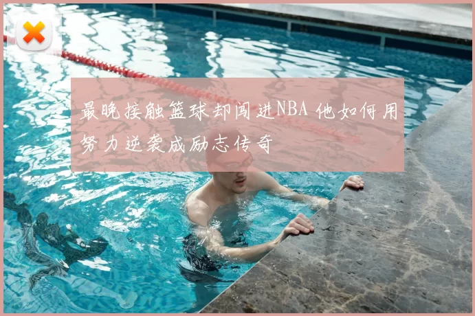 最晚接触篮球却闯进NBA 他如何用努力逆袭成励志传奇