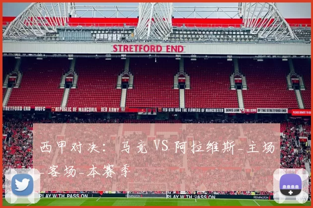 西甲对决:马竞 VS 阿拉维斯_主场_客场_本赛季