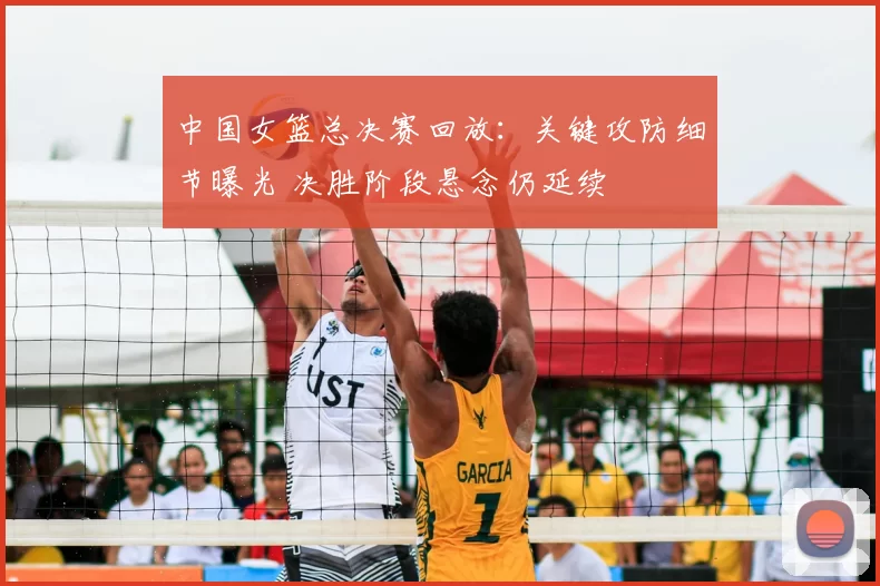 中国女篮总决赛回放：关键攻防细节曝光 决胜阶段悬念仍延续