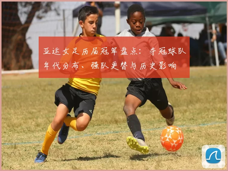 亚运女足历届冠军盘点：夺冠球队年代分布、强队更替与历史影响