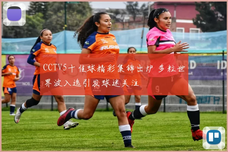 CCTV5十佳球精彩集锦出炉 多粒世界波入选引发球迷关注