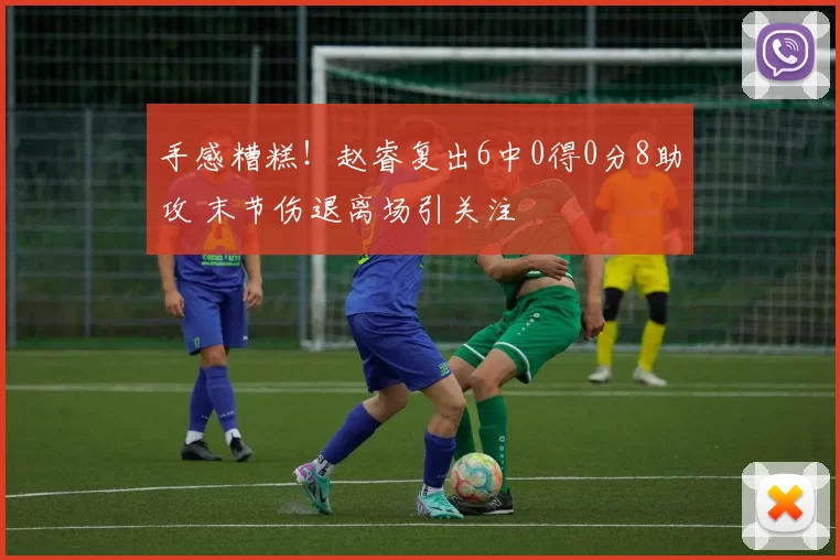 手感糟糕!赵睿复出6中0得0分8助攻 末节伤退离场引关注