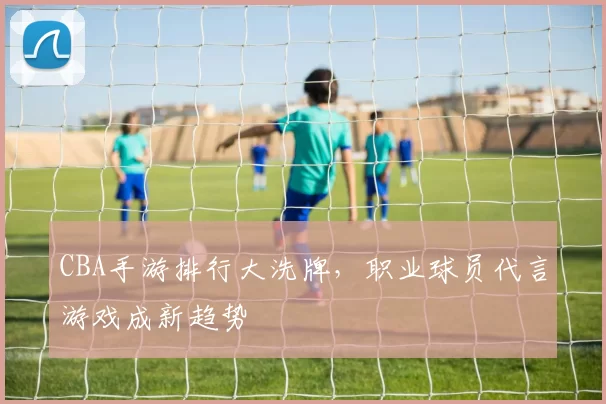 CBA手游排行大洗牌,职业球员代言游戏成新趋势