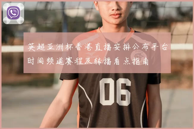 英超亚洲杯香港直播安排公布平台时间频道赛程及转播看点指南