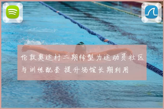 伦敦奥运村二期转型为运动员社区与训练配套 提升场馆长期利用