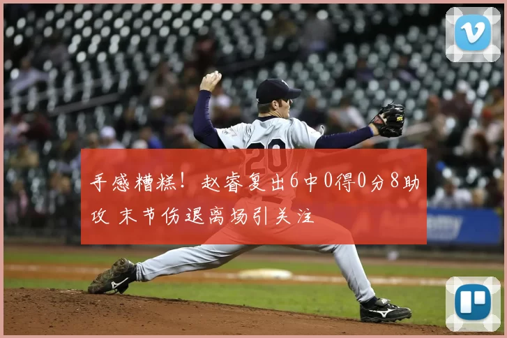 手感糟糕！赵睿复出6中0得0分8助攻 末节伤退离场引关注