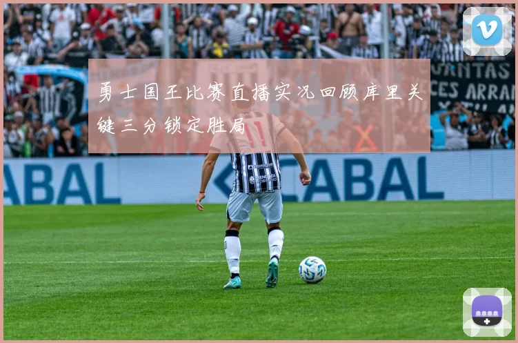 勇士国王比赛直播实况回顾库里关键三分锁定胜局