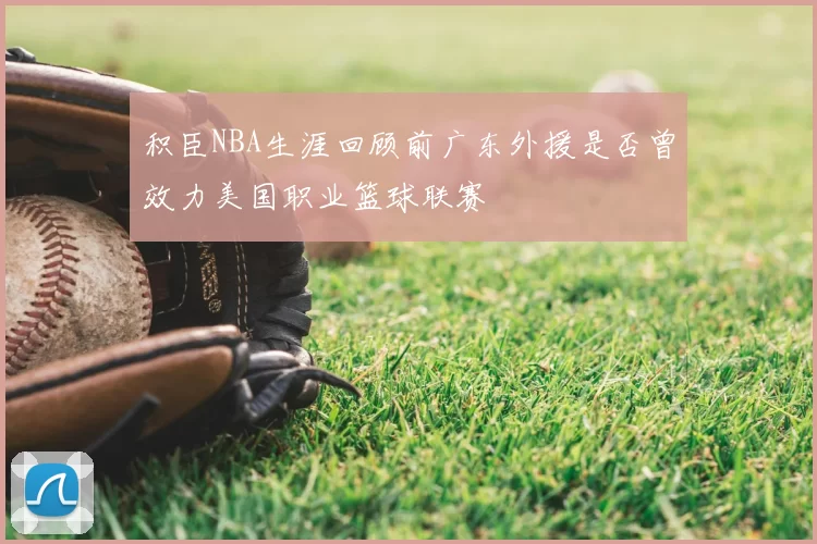 积臣NBA生涯回顾前广东外援是否曾效力美国职业篮球联赛