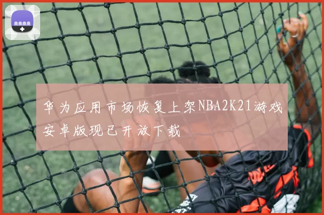 华为应用市场恢复上架NBA2K21游戏安卓版现已开放下载