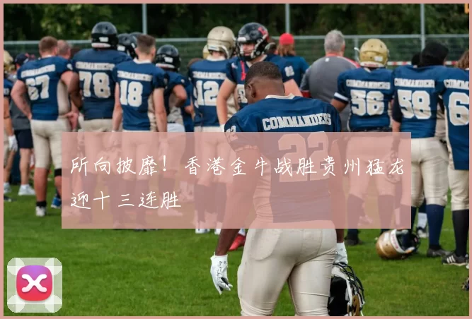 所向披靡!香港金牛战胜贵州猛龙迎十三连胜