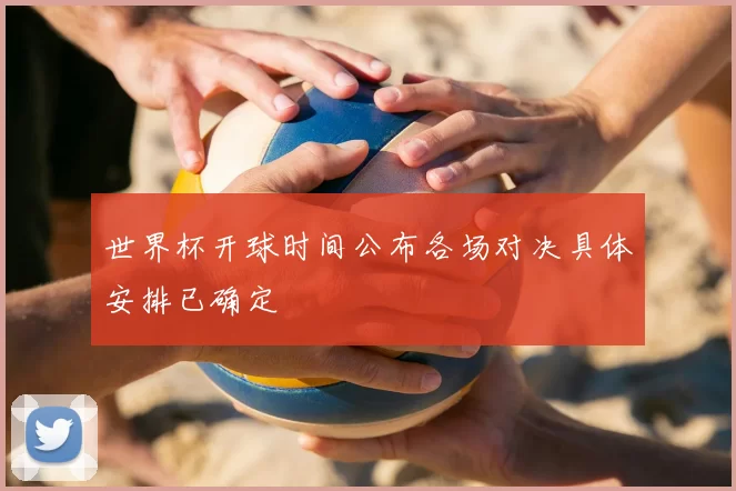 世界杯开球时间公布各场对决具体安排已确定