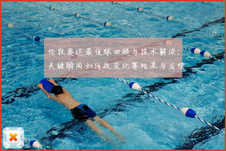 伦敦奥运最佳球回顾与技术解读：关键瞬间如何改变比赛结果与后续影响