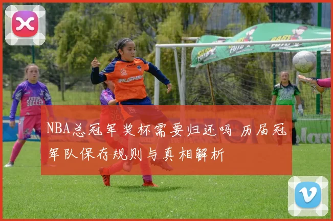 NBA总冠军奖杯需要归还吗 历届冠军队保存规则与真相解析