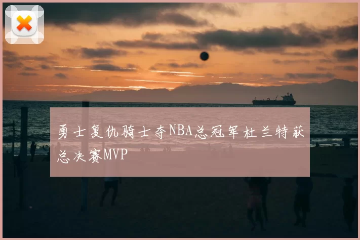 勇士复仇骑士夺NBA总冠军杜兰特获总决赛MVP
