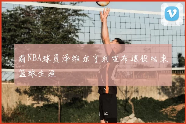 前NBA球员泽维尔亨利宣布退役结束篮球生涯